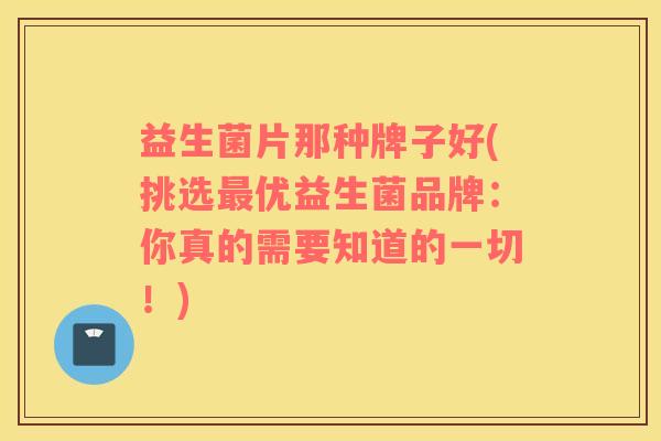 益生菌片那种牌子好(挑选最优益生菌品牌：你真的需要知道的一切！)