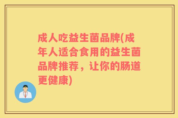 成人吃益生菌品牌(成年人适合食用的益生菌品牌推荐，让你的肠道更健康)