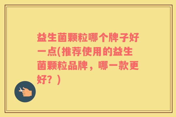 益生菌颗粒哪个牌子好一点(推荐使用的益生菌颗粒品牌，哪一款更好？)