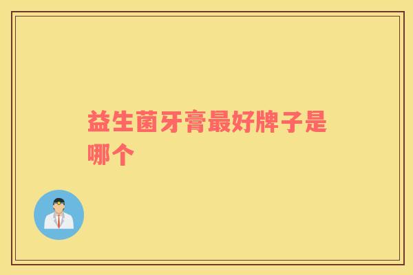 益生菌牙膏最好牌子是哪个