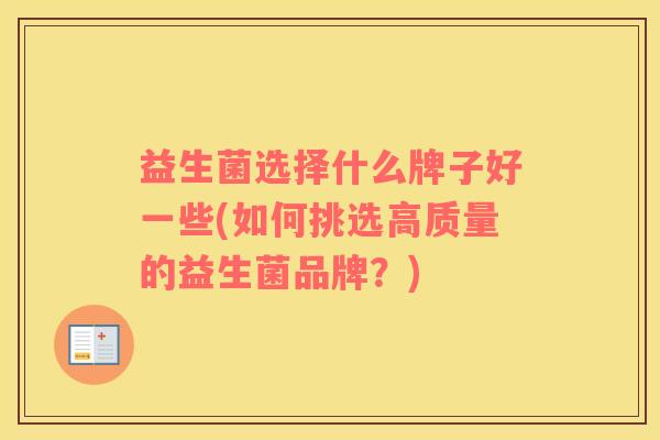 益生菌选择什么牌子好一些(如何挑选高质量的益生菌品牌？)