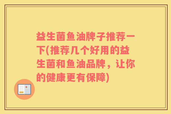 益生菌鱼油牌子推荐一下(推荐几个好用的益生菌和鱼油品牌，让你的健康更有保障)