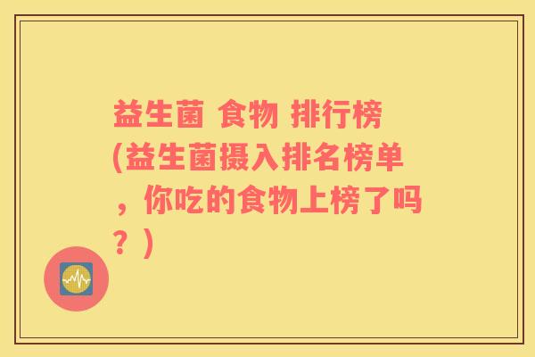 益生菌 食物 排行榜(益生菌摄入排名榜单，你吃的食物上榜了吗？)