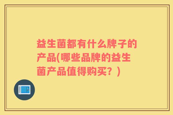 益生菌都有什么牌子的产品(哪些品牌的益生菌产品值得购买？)