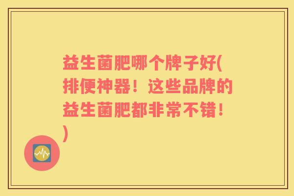 益生菌肥哪个牌子好(排便神器！这些品牌的益生菌肥都非常不错！)