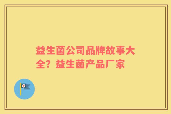 益生菌公司品牌故事大全？益生菌产品厂家