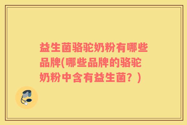 益生菌骆驼奶粉有哪些品牌(哪些品牌的骆驼奶粉中含有益生菌？)
