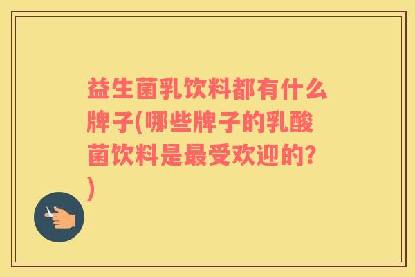 益生菌乳饮料都有什么牌子(哪些牌子的乳酸菌饮料是最受欢迎的？)
