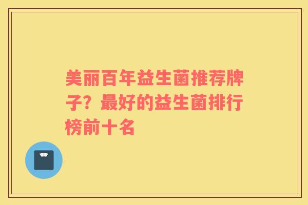 美丽百年益生菌推荐牌子？最好的益生菌排行榜前十名