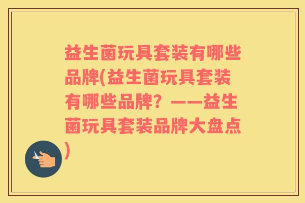 益生菌玩具套装有哪些品牌(益生菌玩具套装有哪些品牌？——益生菌玩具套装品牌大盘点)