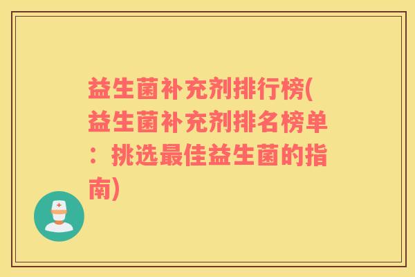 益生菌补充剂排行榜(益生菌补充剂排名榜单：挑选最佳益生菌的指南)