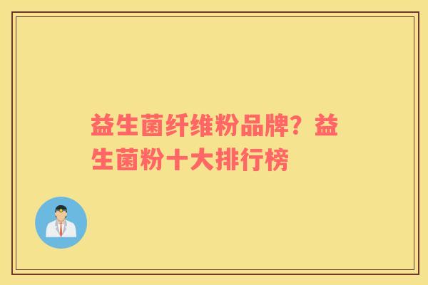益生菌纤维粉品牌？益生菌粉十大排行榜