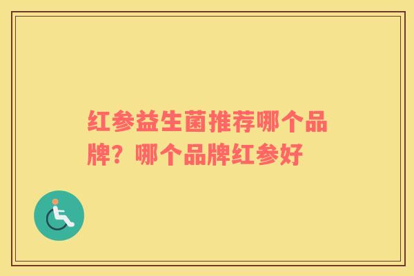 红参益生菌推荐哪个品牌?哪个品牌红参好 红参益生菌推荐哪个品牌?哪个品牌红参好
