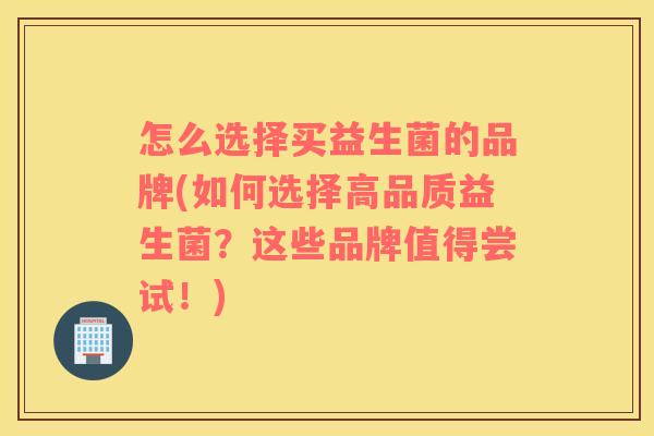 怎么选择买益生菌的品牌(如何选择高品质益生菌?这些品牌值得尝试!) 怎么选择买益生菌的品牌(如何选择高品质益生菌?这些品牌值得尝试!)