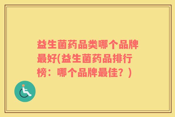 益生菌药品类哪个品牌最好(益生菌药品排行榜：哪个品牌最佳？)