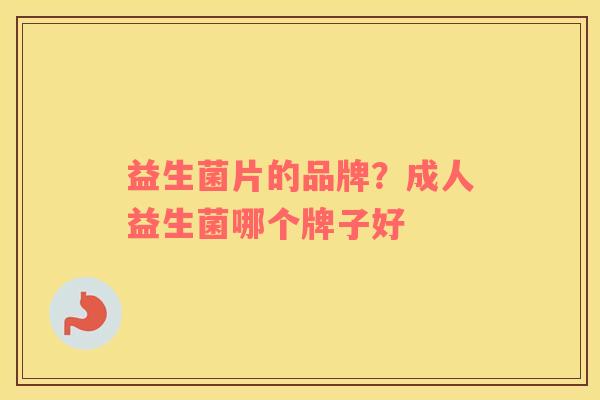 益生菌片的品牌？成人益生菌哪个牌子好