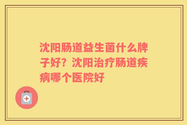 沈阳肠道益生菌什么牌子好？沈阳治疗肠道疾病哪个医院好