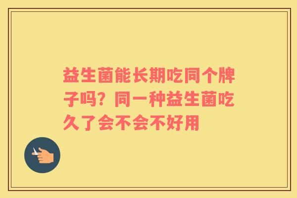 益生菌能长期吃同个牌子吗？同一种益生菌吃久了会不会不好用