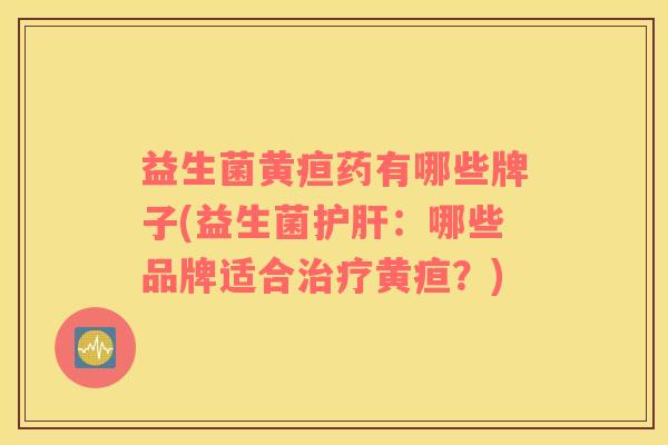 益生菌黄疸药有哪些牌子(益生菌护肝：哪些品牌适合治疗黄疸？)