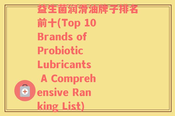 益生菌润滑油牌子排名前十(Top 10 Brands of Probiotic Lubricants A Comprehensive Ranking List)