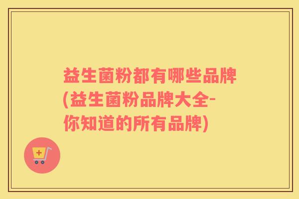 益生菌粉都有哪些品牌(益生菌粉品牌大全-你知道的所有品牌)