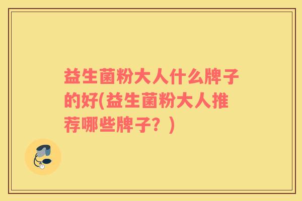 益生菌粉大人什么牌子的好(益生菌粉大人推荐哪些牌子？)