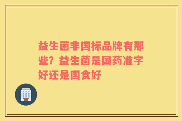 益生菌非国标品牌有那些？益生菌是国药准字好还是国食好