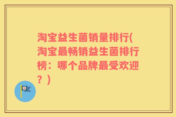 淘宝益生菌销量排行(淘宝最畅销益生菌排行榜：哪个品牌最受欢迎？)