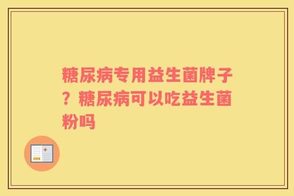糖尿病专用益生菌牌子？糖尿病可以吃益生菌粉吗