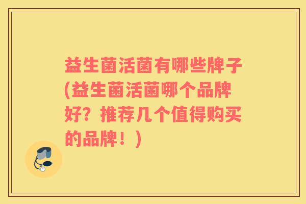 益生菌活菌有哪些牌子(益生菌活菌哪个品牌好？推荐几个值得购买的品牌！)
