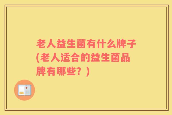 老人益生菌有什么牌子(老人适合的益生菌品牌有哪些？)