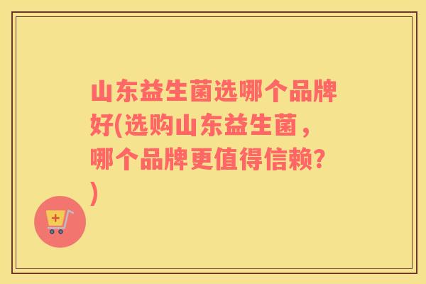 山东益生菌选哪个品牌好(选购山东益生菌，哪个品牌更值得信赖？)