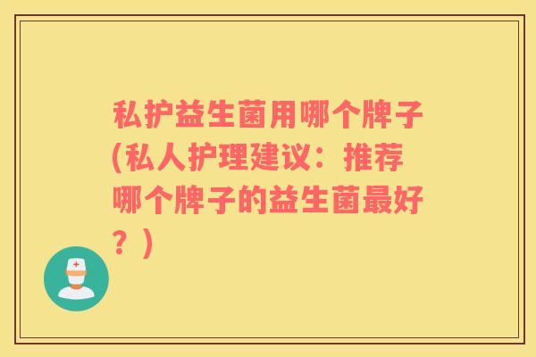 私护益生菌用哪个牌子(私人护理建议：推荐哪个牌子的益生菌最好？)