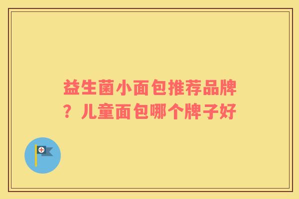 益生菌小面包推荐品牌？儿童面包哪个牌子好