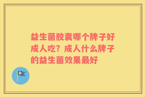 益生菌胶囊哪个牌子好成人吃？成人什么牌子的益生菌效果最好