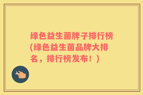 绿色益生菌牌子排行榜(绿色益生菌品牌大排名，排行榜发布！)