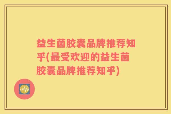 益生菌胶囊品牌推荐知乎(最受欢迎的益生菌胶囊品牌推荐知乎)