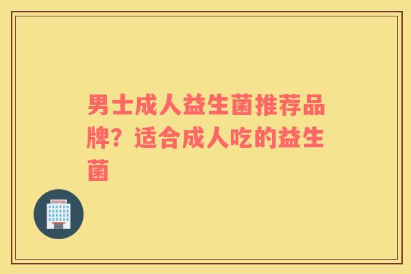 男士成人益生菌推荐品牌？适合成人吃的益生菌