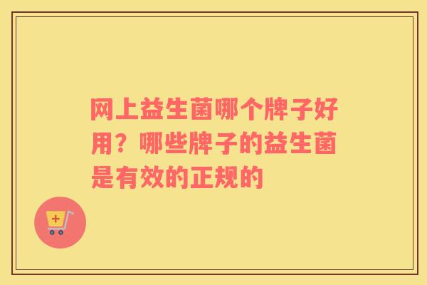 网上益生菌哪个牌子好用？哪些牌子的益生菌是有效的正规的