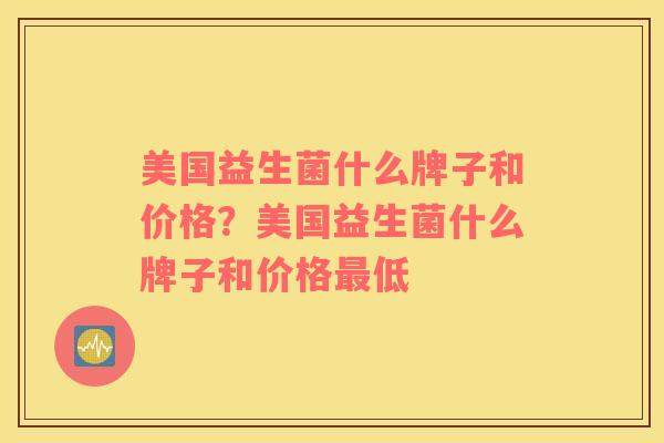 美国益生菌什么牌子和价格？美国益生菌什么牌子和价格最低