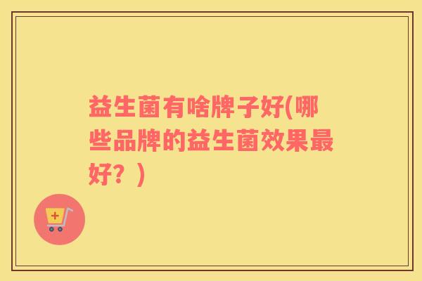 益生菌有啥牌子好(哪些品牌的益生菌效果最好？)