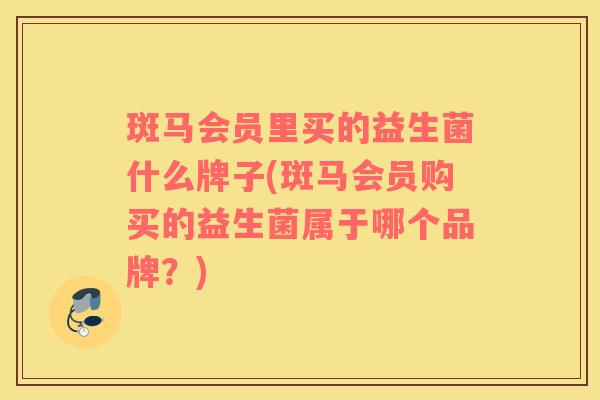 斑马会员里买的益生菌什么牌子(斑马会员购买的益生菌属于哪个品牌？)