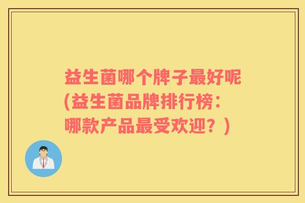 益生菌哪个牌子最好呢(益生菌品牌排行榜：哪款产品最受欢迎？)