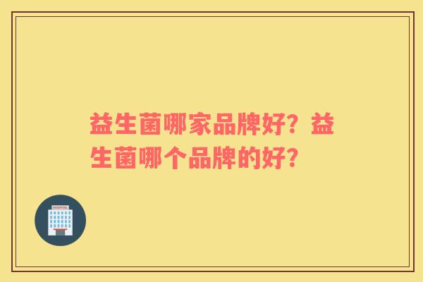 益生菌哪家品牌好？益生菌哪个品牌的好？