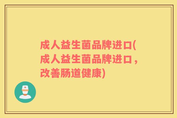 成人益生菌品牌进口(成人益生菌品牌进口，改善肠道健康)