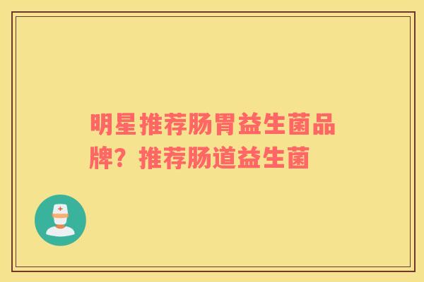 明星推荐肠胃益生菌品牌？推荐肠道益生菌