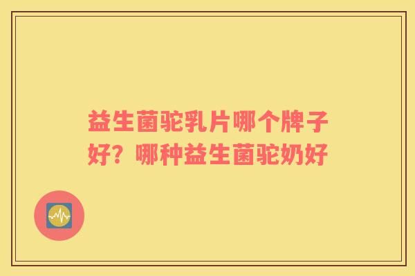 益生菌驼乳片哪个牌子好？哪种益生菌驼奶好