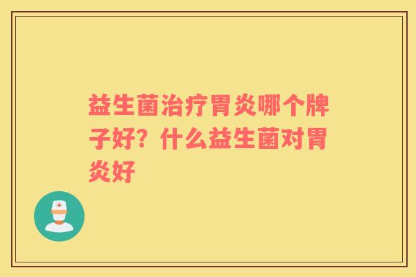 益生菌治疗胃炎哪个牌子好？什么益生菌对胃炎好