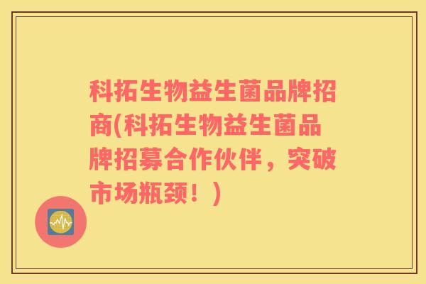 科拓生物益生菌品牌招商(科拓生物益生菌品牌招募合作伙伴，突破市场瓶颈！)