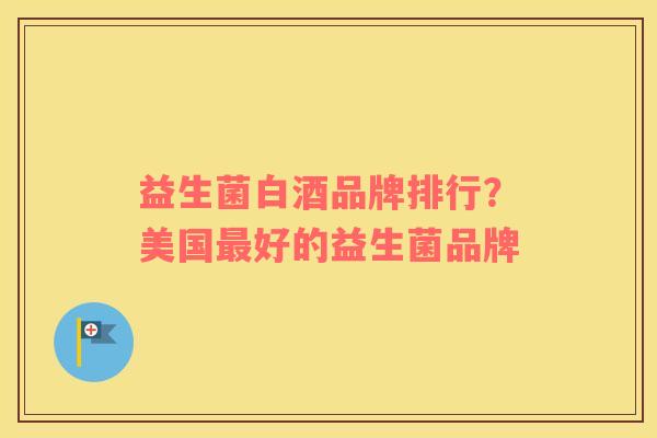 益生菌白酒品牌排行？美国最好的益生菌品牌